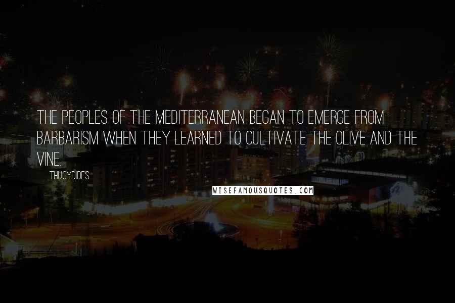 Thucydides Quotes: The peoples of the Mediterranean began to emerge from barbarism when they learned to cultivate the olive and the vine.