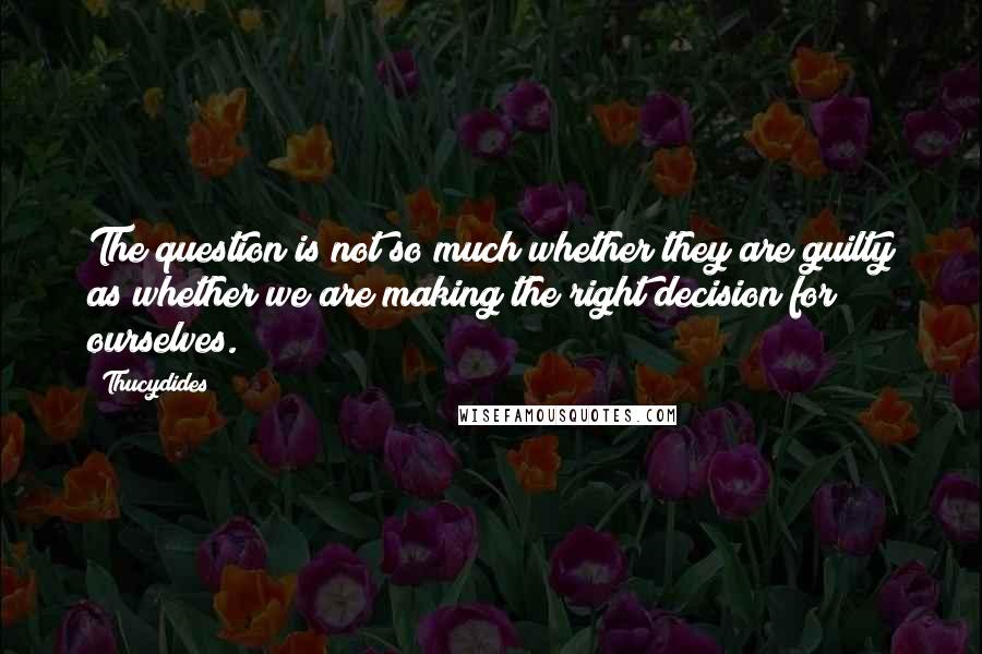 Thucydides Quotes: The question is not so much whether they are guilty as whether we are making the right decision for ourselves.