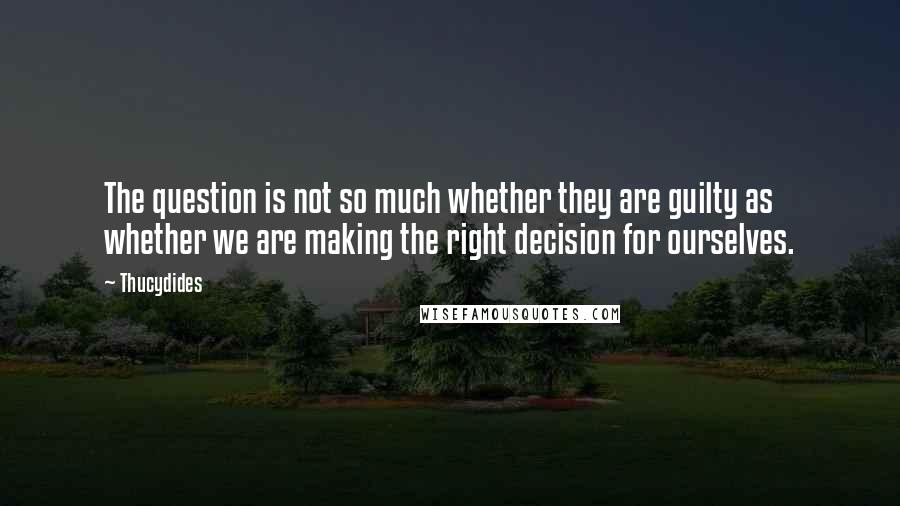 Thucydides Quotes: The question is not so much whether they are guilty as whether we are making the right decision for ourselves.