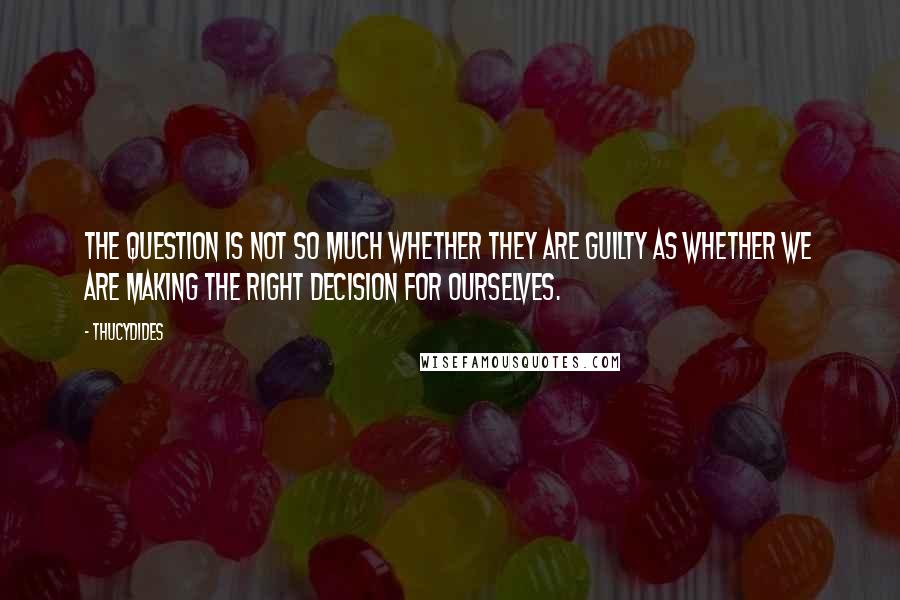 Thucydides Quotes: The question is not so much whether they are guilty as whether we are making the right decision for ourselves.