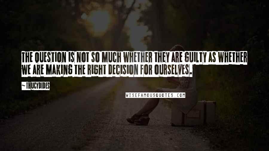 Thucydides Quotes: The question is not so much whether they are guilty as whether we are making the right decision for ourselves.