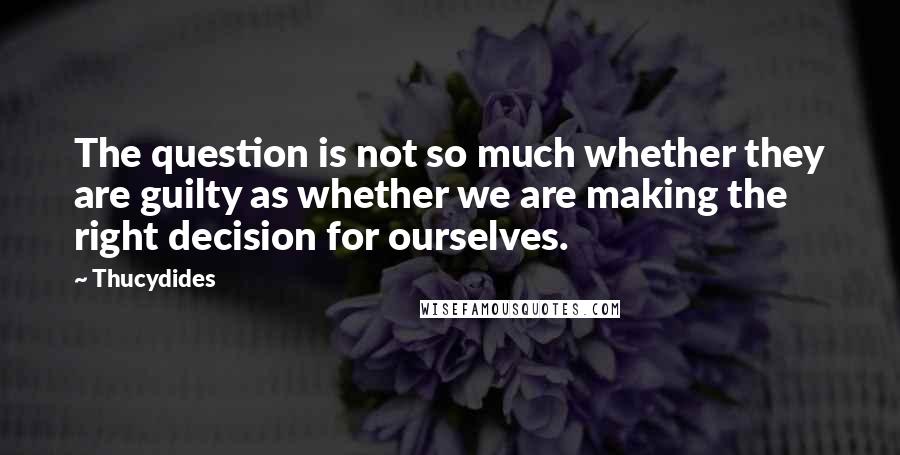 Thucydides Quotes: The question is not so much whether they are guilty as whether we are making the right decision for ourselves.