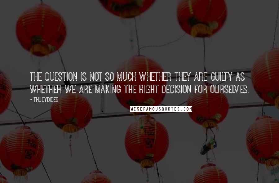 Thucydides Quotes: The question is not so much whether they are guilty as whether we are making the right decision for ourselves.