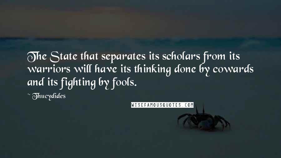 Thucydides Quotes: The State that separates its scholars from its warriors will have its thinking done by cowards and its fighting by fools.