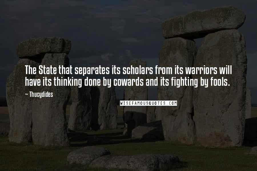 Thucydides Quotes: The State that separates its scholars from its warriors will have its thinking done by cowards and its fighting by fools.