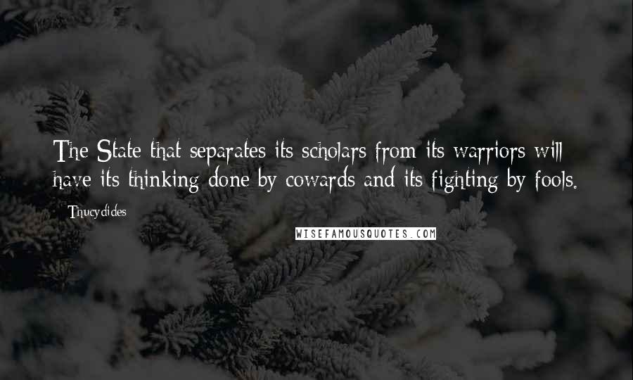 Thucydides Quotes: The State that separates its scholars from its warriors will have its thinking done by cowards and its fighting by fools.