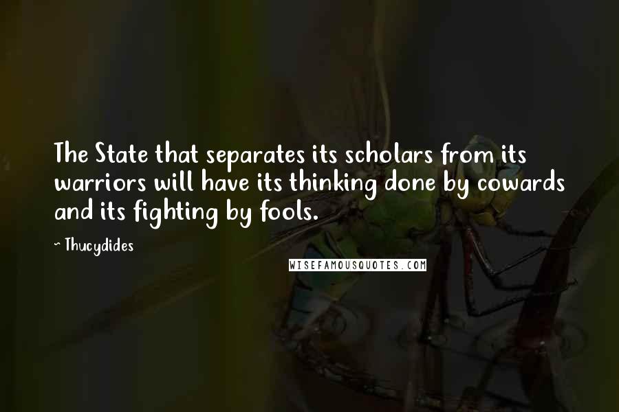 Thucydides Quotes: The State that separates its scholars from its warriors will have its thinking done by cowards and its fighting by fools.