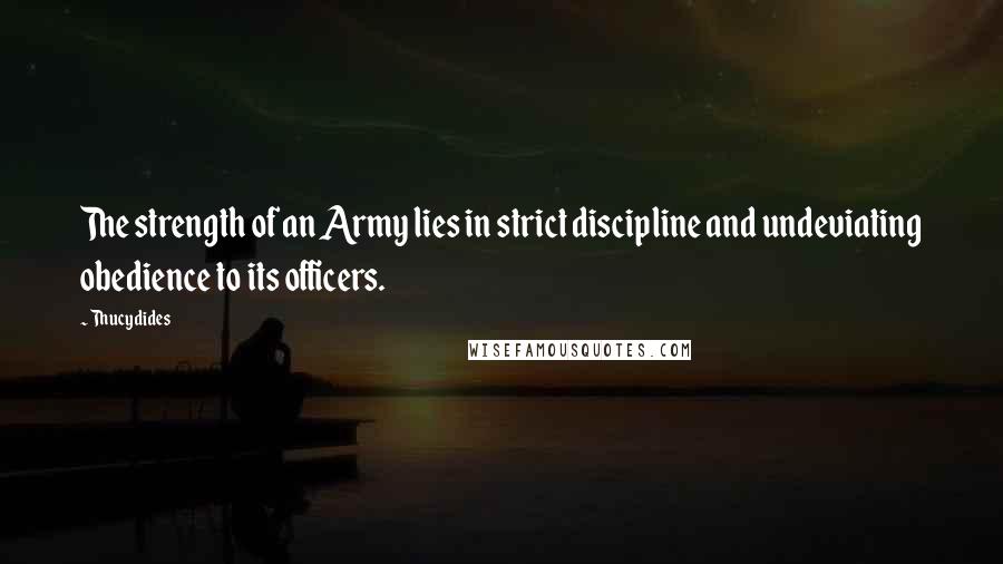 Thucydides Quotes: The strength of an Army lies in strict discipline and undeviating obedience to its officers.