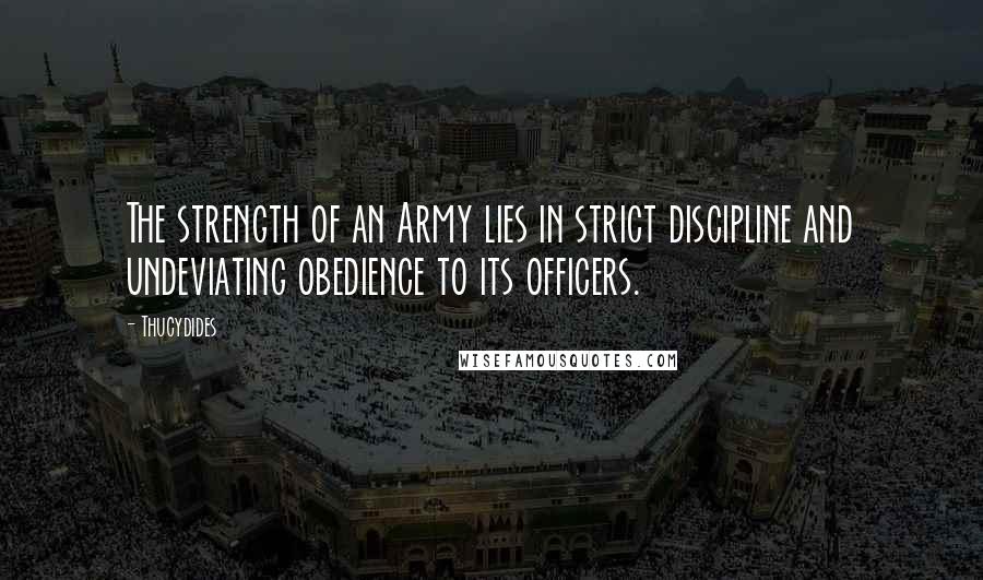 Thucydides Quotes: The strength of an Army lies in strict discipline and undeviating obedience to its officers.