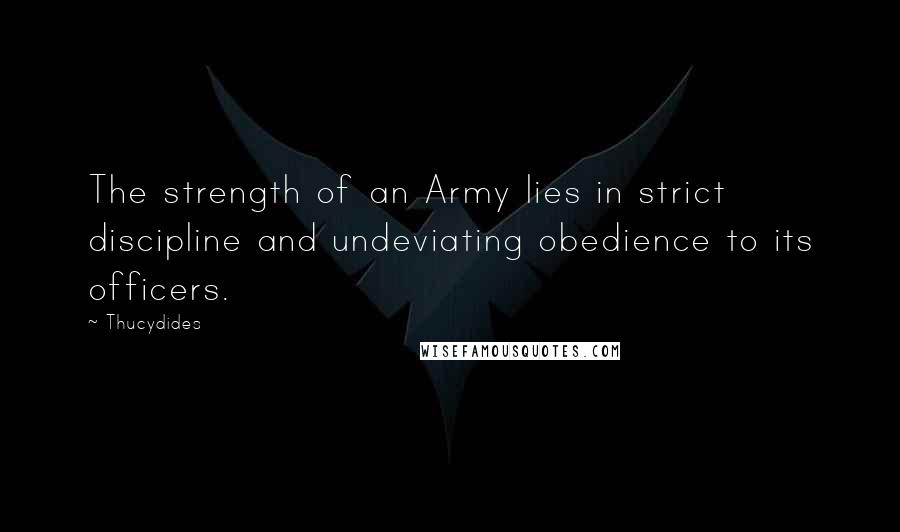 Thucydides Quotes: The strength of an Army lies in strict discipline and undeviating obedience to its officers.
