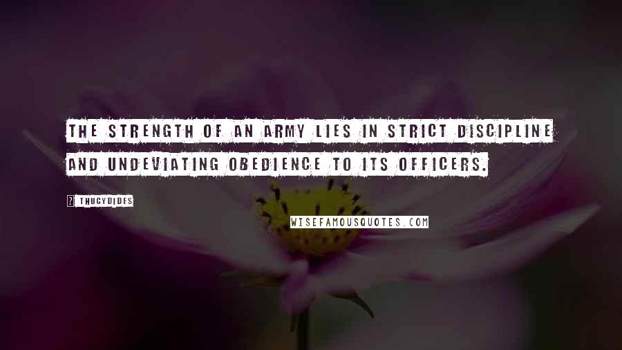 Thucydides Quotes: The strength of an Army lies in strict discipline and undeviating obedience to its officers.