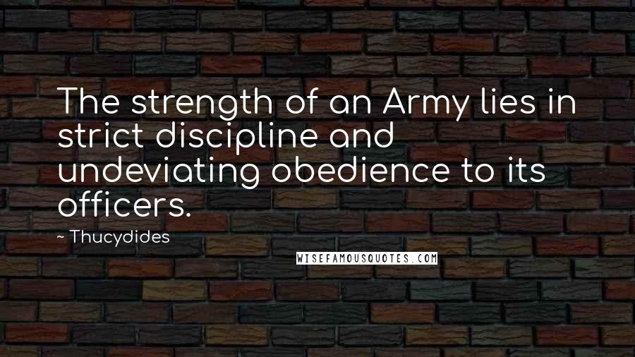 Thucydides Quotes: The strength of an Army lies in strict discipline and undeviating obedience to its officers.