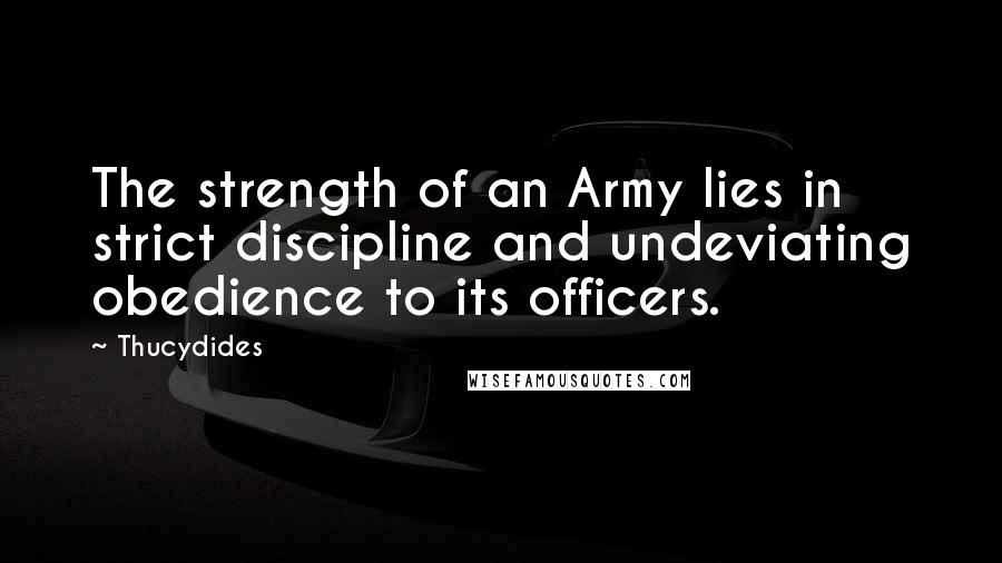 Thucydides Quotes: The strength of an Army lies in strict discipline and undeviating obedience to its officers.