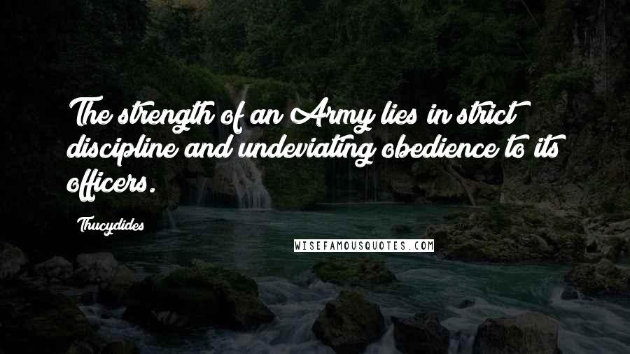 Thucydides Quotes: The strength of an Army lies in strict discipline and undeviating obedience to its officers.