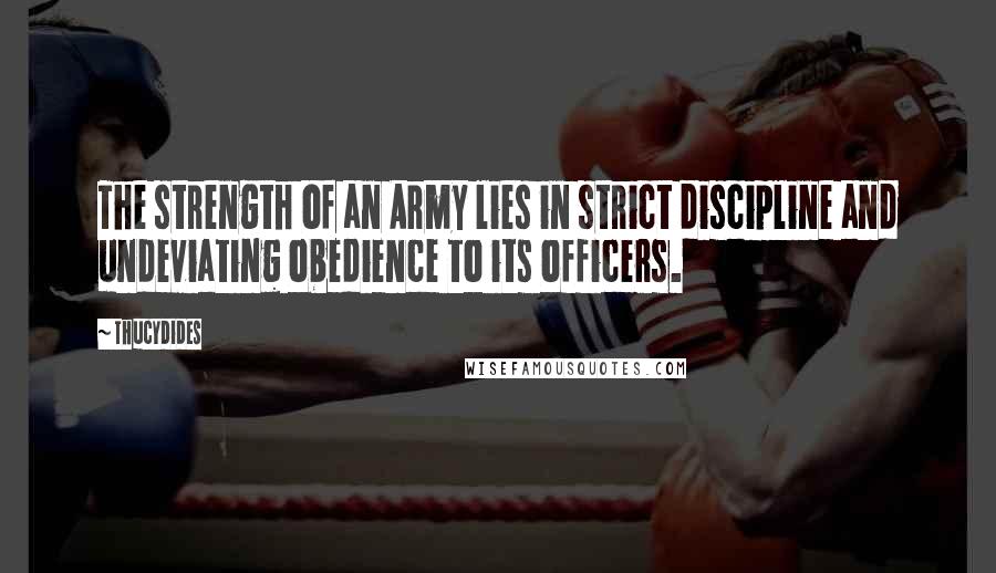 Thucydides Quotes: The strength of an Army lies in strict discipline and undeviating obedience to its officers.