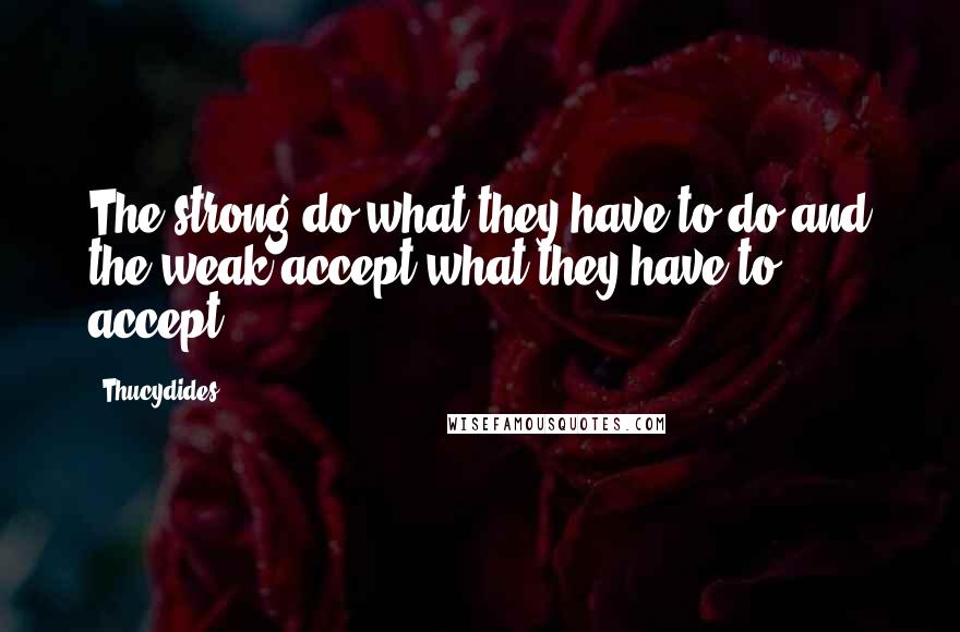 Thucydides Quotes: The strong do what they have to do and the weak accept what they have to accept.