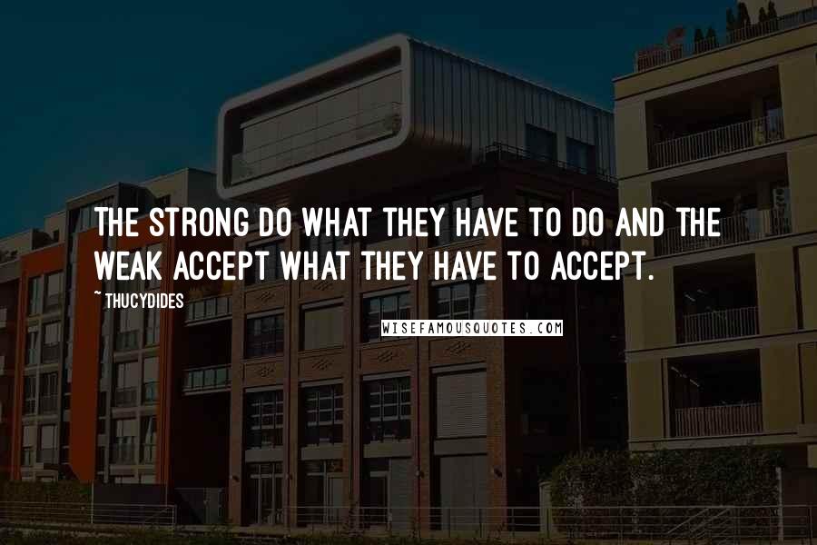 Thucydides Quotes: The strong do what they have to do and the weak accept what they have to accept.