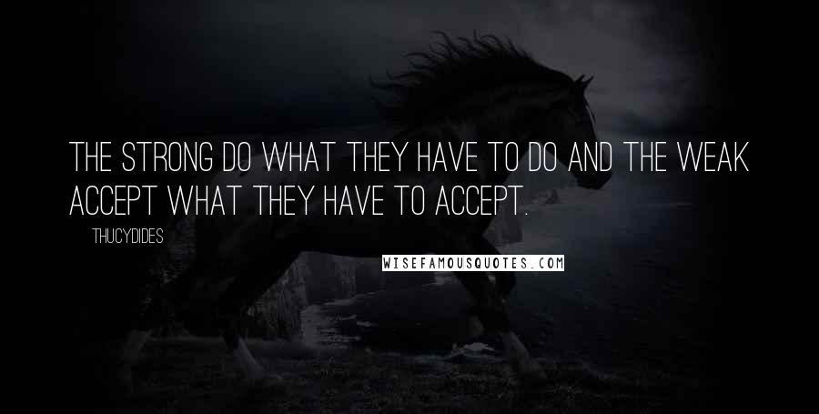 Thucydides Quotes: The strong do what they have to do and the weak accept what they have to accept.