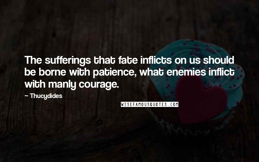 Thucydides Quotes: The sufferings that fate inflicts on us should be borne with patience, what enemies inflict with manly courage.