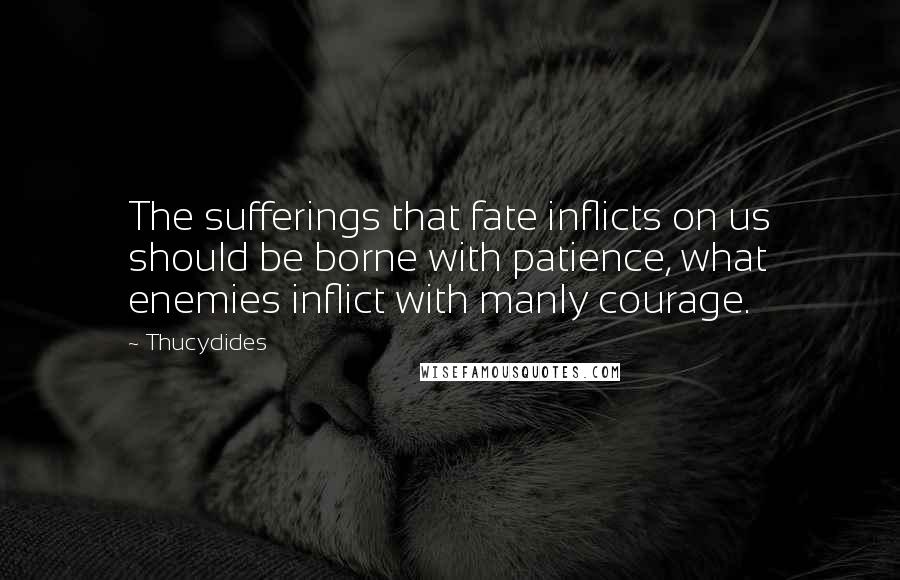 Thucydides Quotes: The sufferings that fate inflicts on us should be borne with patience, what enemies inflict with manly courage.