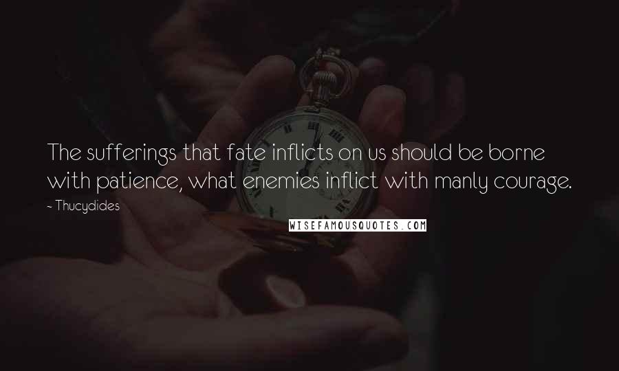 Thucydides Quotes: The sufferings that fate inflicts on us should be borne with patience, what enemies inflict with manly courage.