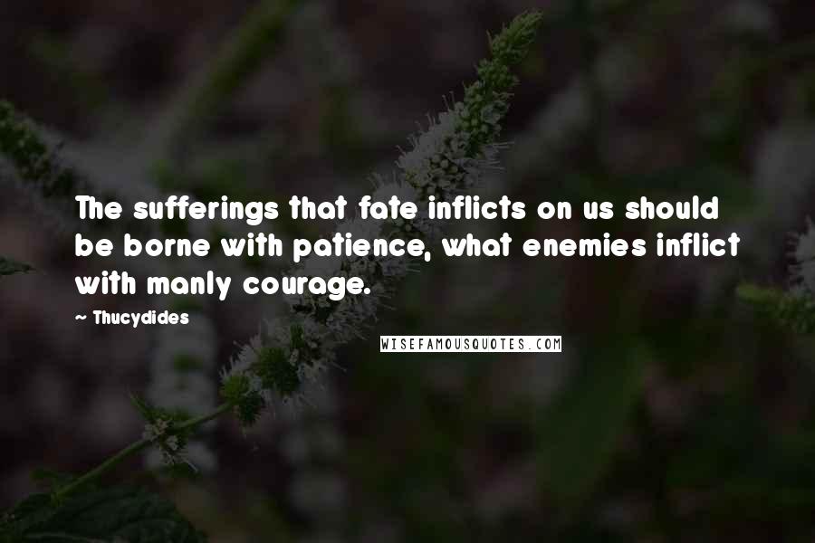 Thucydides Quotes: The sufferings that fate inflicts on us should be borne with patience, what enemies inflict with manly courage.