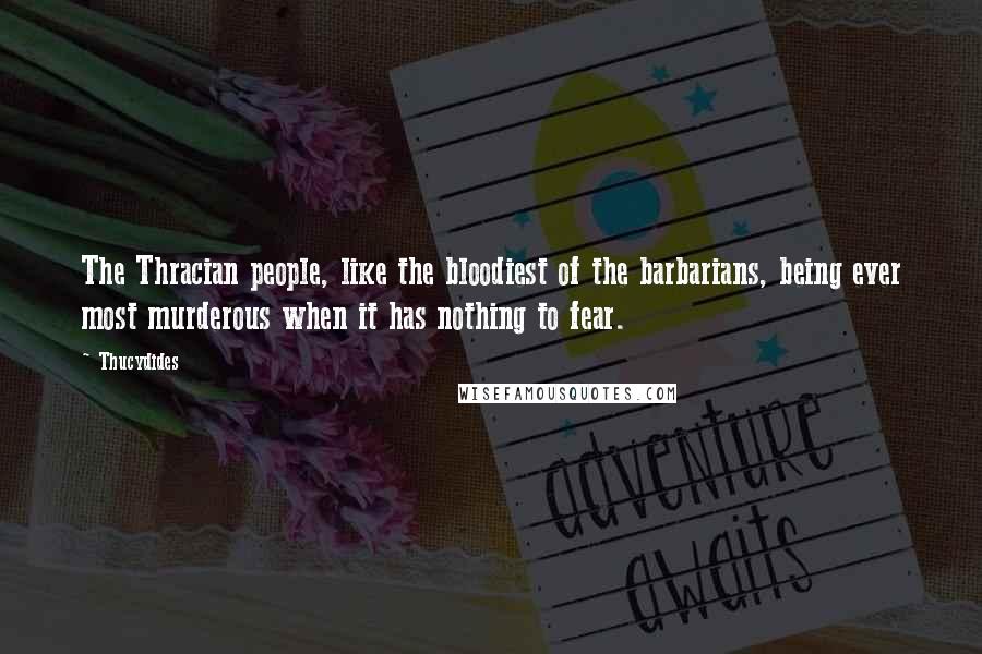 Thucydides Quotes: The Thracian people, like the bloodiest of the barbarians, being ever most murderous when it has nothing to fear.