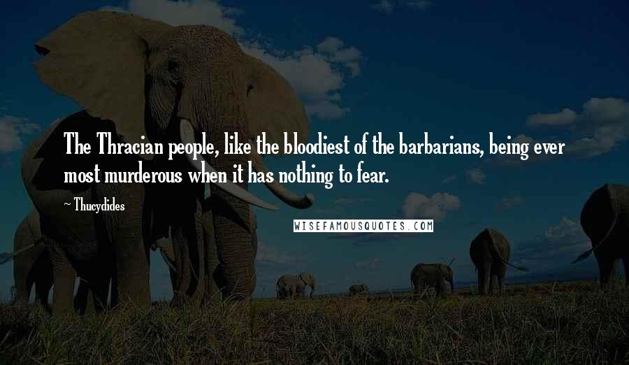 Thucydides Quotes: The Thracian people, like the bloodiest of the barbarians, being ever most murderous when it has nothing to fear.