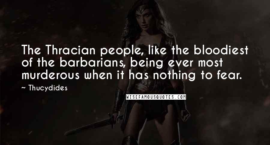 Thucydides Quotes: The Thracian people, like the bloodiest of the barbarians, being ever most murderous when it has nothing to fear.