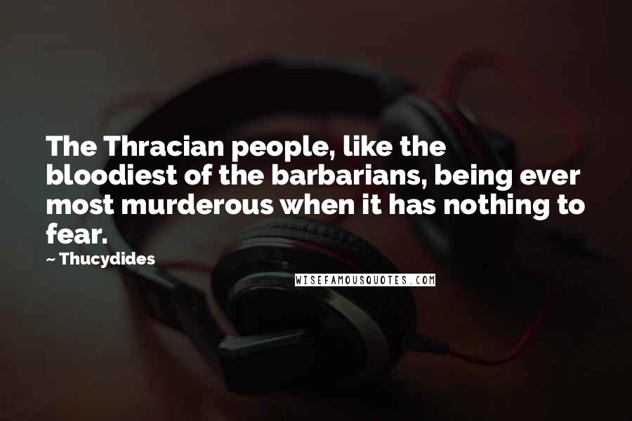 Thucydides Quotes: The Thracian people, like the bloodiest of the barbarians, being ever most murderous when it has nothing to fear.