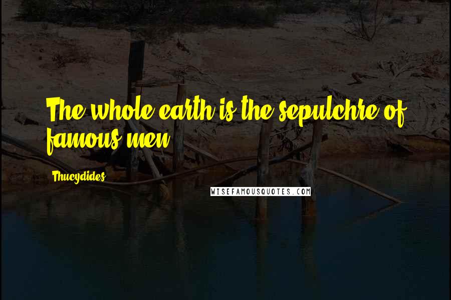 Thucydides Quotes: The whole earth is the sepulchre of famous men.