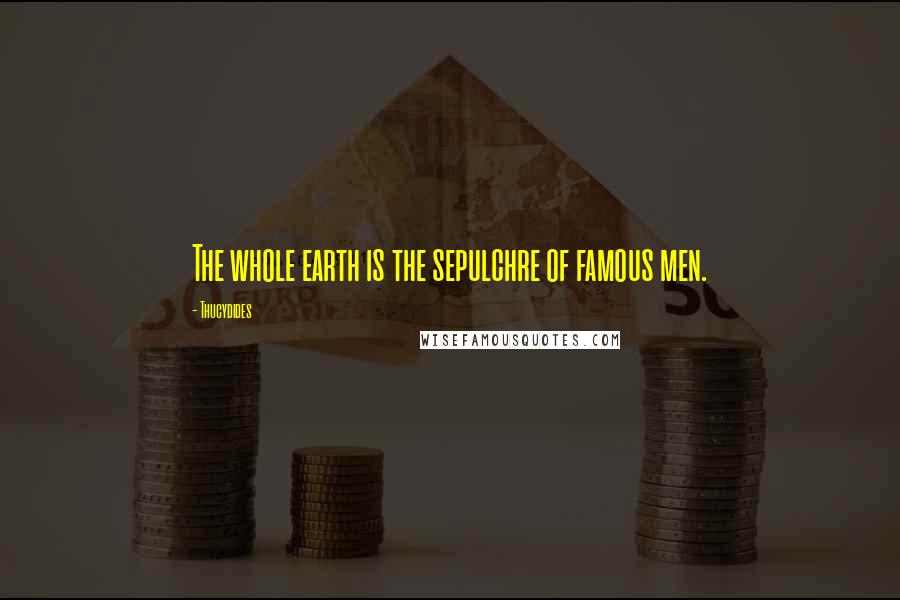 Thucydides Quotes: The whole earth is the sepulchre of famous men.