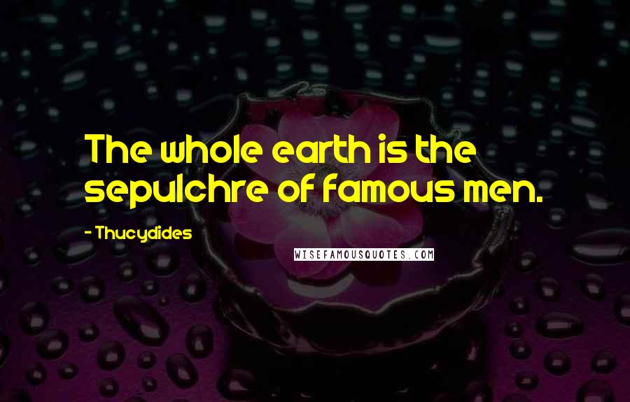 Thucydides Quotes: The whole earth is the sepulchre of famous men.