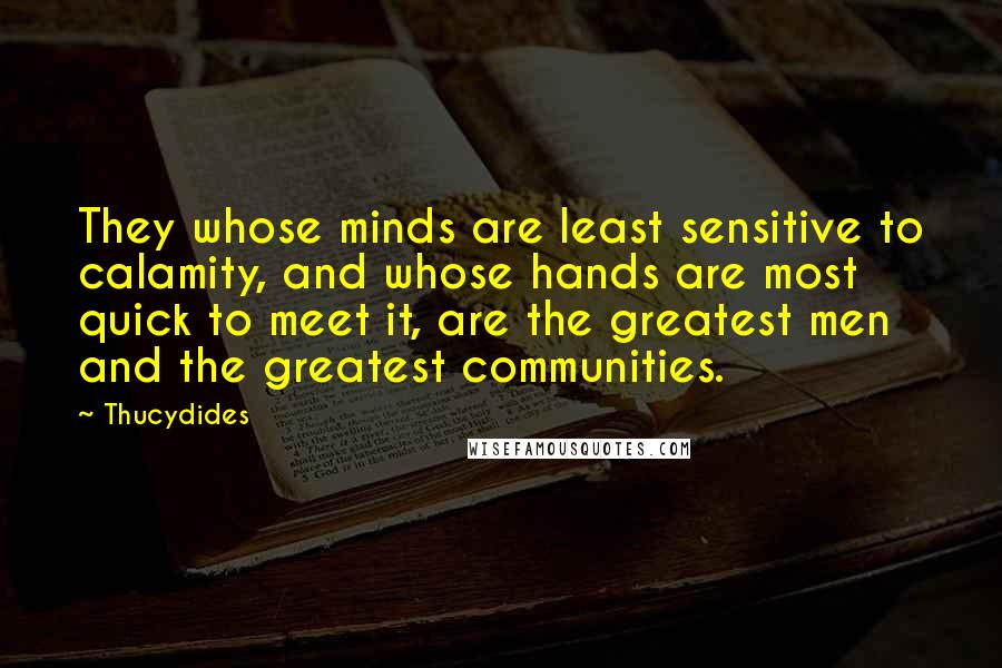 Thucydides Quotes: They whose minds are least sensitive to calamity, and whose hands are most quick to meet it, are the greatest men and the greatest communities.