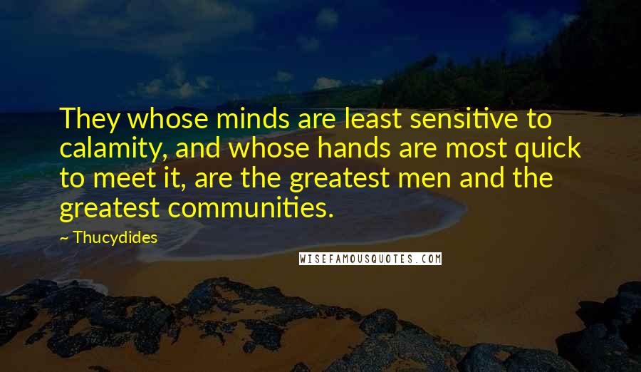 Thucydides Quotes: They whose minds are least sensitive to calamity, and whose hands are most quick to meet it, are the greatest men and the greatest communities.