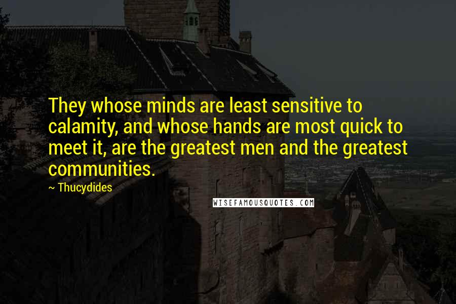 Thucydides Quotes: They whose minds are least sensitive to calamity, and whose hands are most quick to meet it, are the greatest men and the greatest communities.