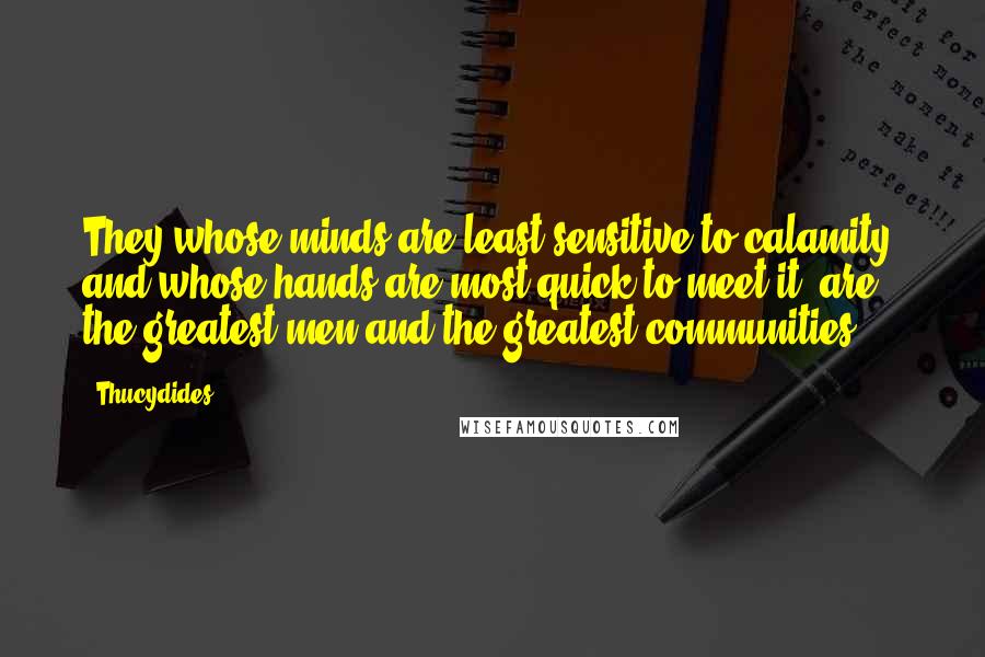 Thucydides Quotes: They whose minds are least sensitive to calamity, and whose hands are most quick to meet it, are the greatest men and the greatest communities.