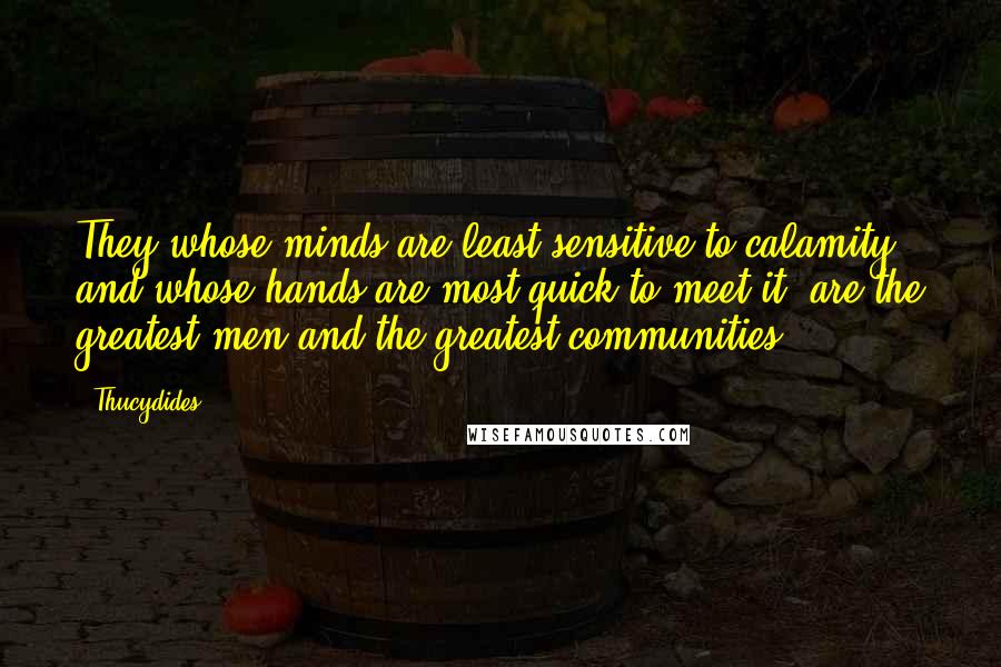Thucydides Quotes: They whose minds are least sensitive to calamity, and whose hands are most quick to meet it, are the greatest men and the greatest communities.