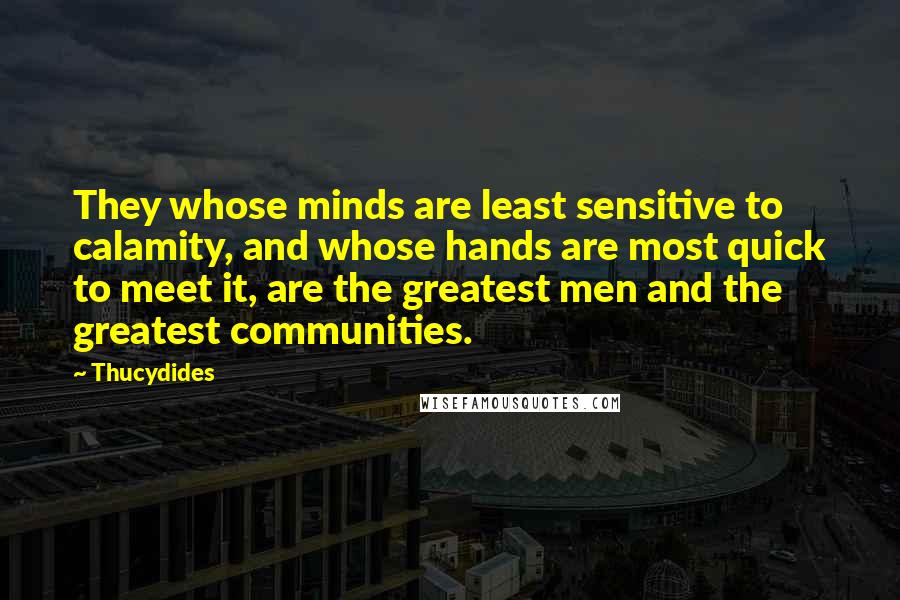 Thucydides Quotes: They whose minds are least sensitive to calamity, and whose hands are most quick to meet it, are the greatest men and the greatest communities.