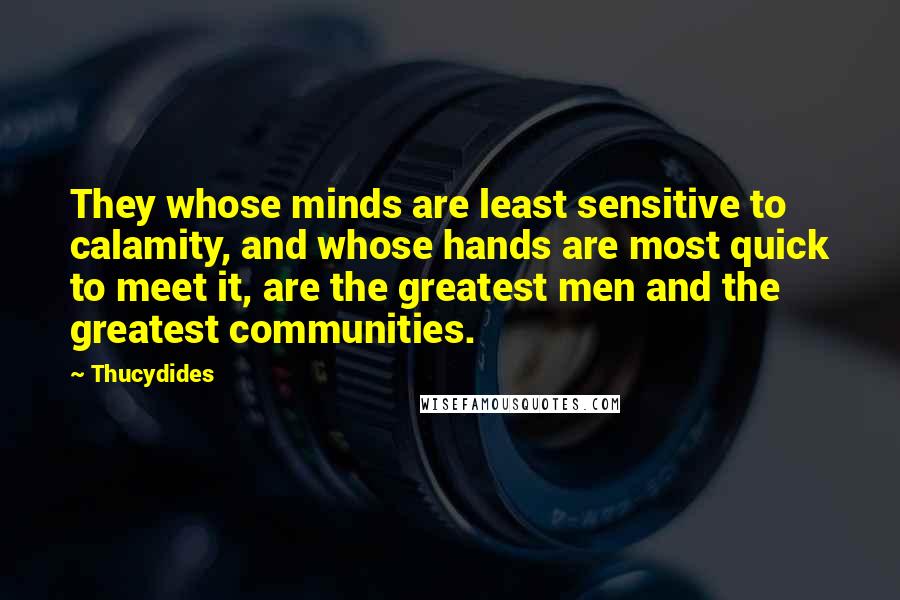 Thucydides Quotes: They whose minds are least sensitive to calamity, and whose hands are most quick to meet it, are the greatest men and the greatest communities.