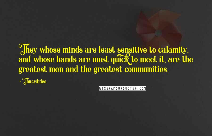 Thucydides Quotes: They whose minds are least sensitive to calamity, and whose hands are most quick to meet it, are the greatest men and the greatest communities.