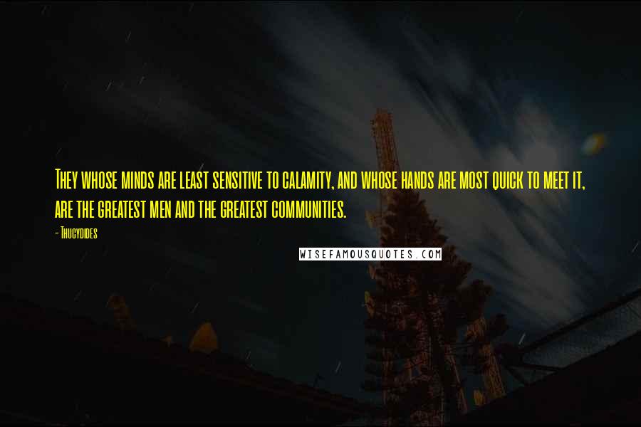 Thucydides Quotes: They whose minds are least sensitive to calamity, and whose hands are most quick to meet it, are the greatest men and the greatest communities.