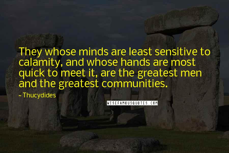 Thucydides Quotes: They whose minds are least sensitive to calamity, and whose hands are most quick to meet it, are the greatest men and the greatest communities.