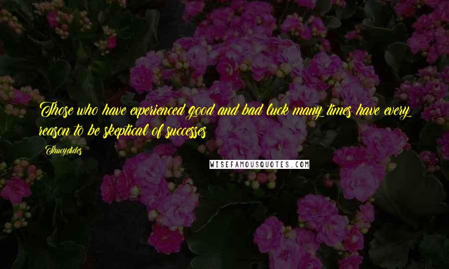 Thucydides Quotes: Those who have experienced good and bad luck many times have every reason to be skeptical of successes