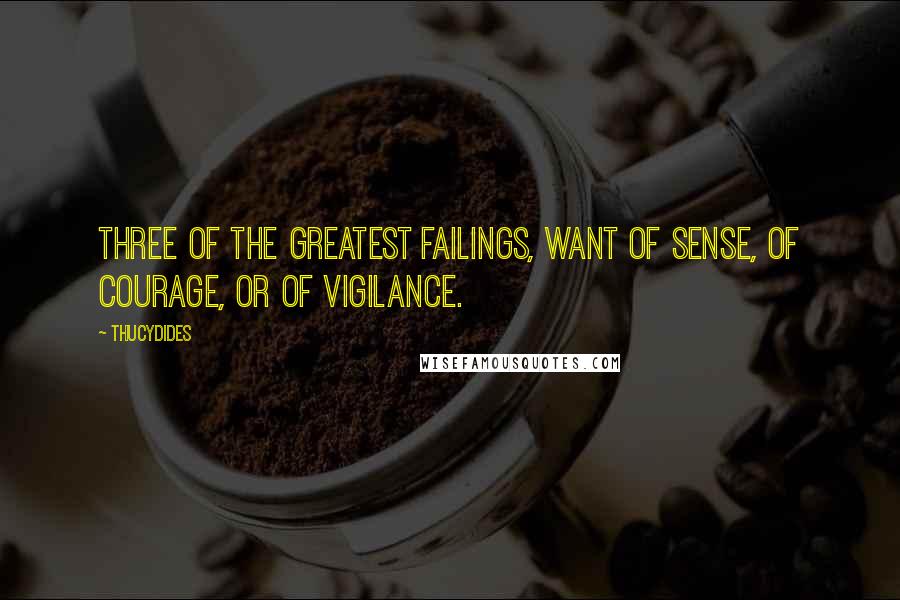 Thucydides Quotes: Three of the greatest failings, want of sense, of courage, or of vigilance.