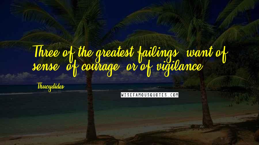 Thucydides Quotes: Three of the greatest failings, want of sense, of courage, or of vigilance.