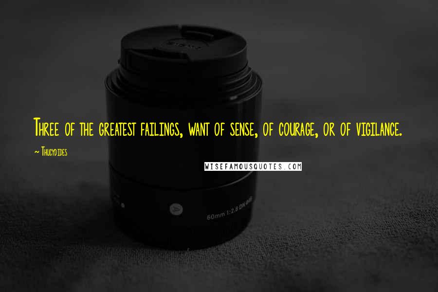 Thucydides Quotes: Three of the greatest failings, want of sense, of courage, or of vigilance.