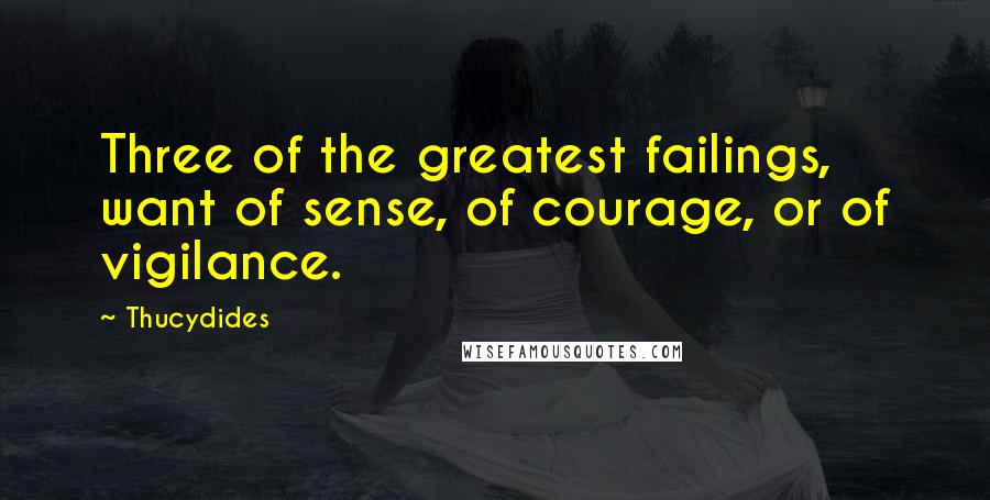 Thucydides Quotes: Three of the greatest failings, want of sense, of courage, or of vigilance.