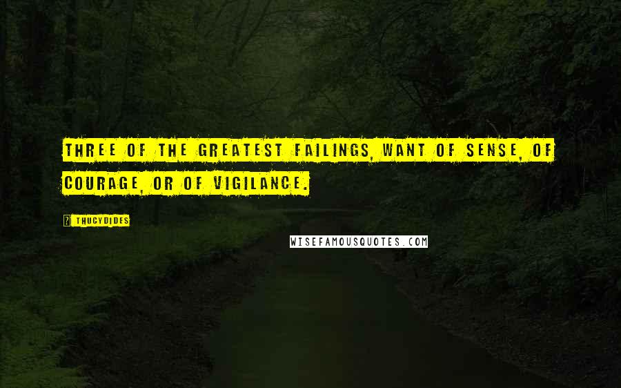 Thucydides Quotes: Three of the greatest failings, want of sense, of courage, or of vigilance.