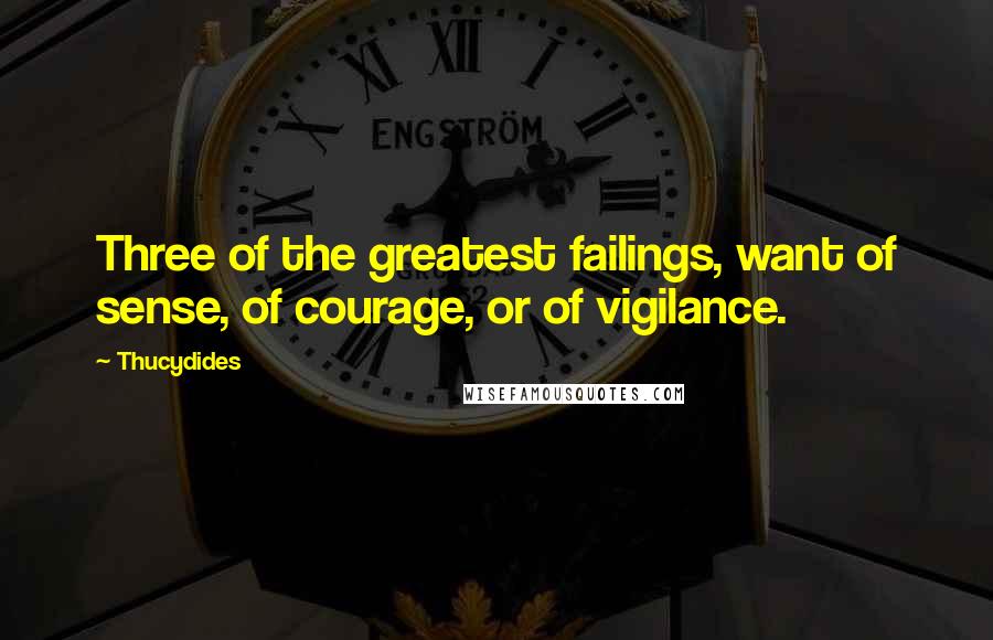 Thucydides Quotes: Three of the greatest failings, want of sense, of courage, or of vigilance.